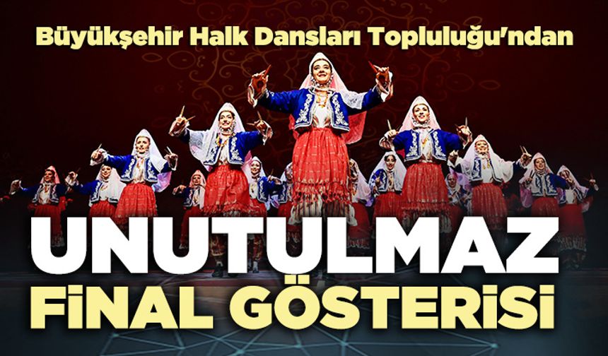 Büyükşehir Halk Dansları Topluluğu'ndan unutulmaz final gösterisi