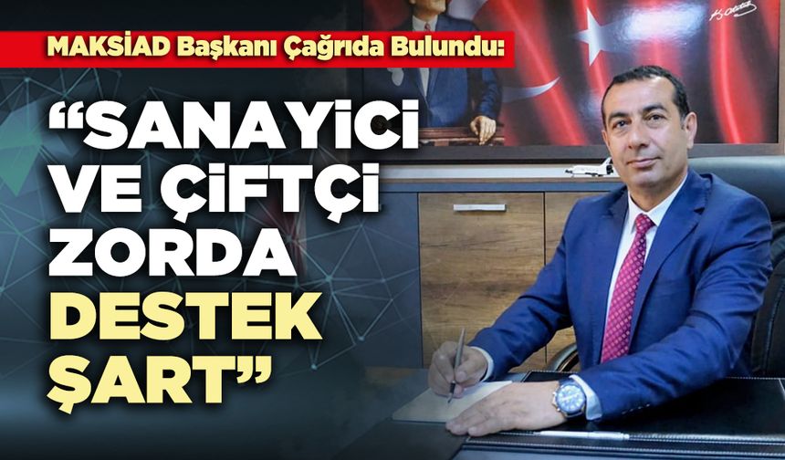 MAKSİAD Başkanı Çağrıda Bulundu: “Sanayici ve çiftçi zorda, destek şart”