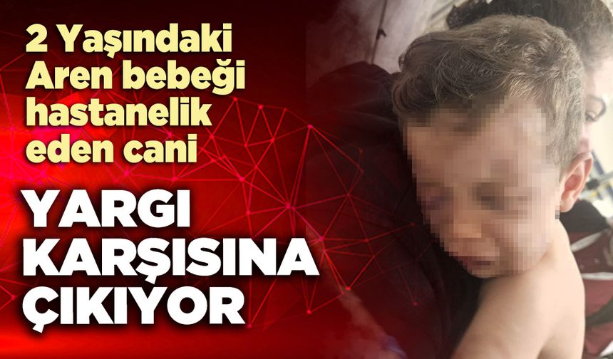 Aren bebeği hastanelik eden cani yargı karşısına çıkıyor