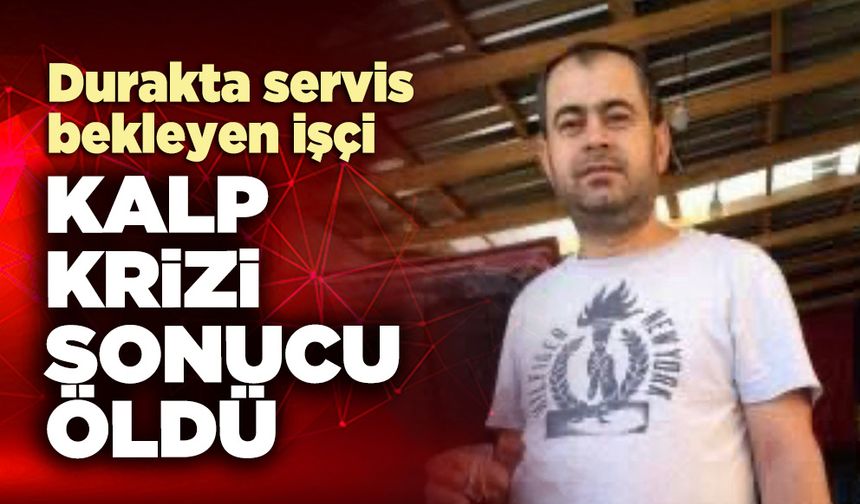 Durakta servis bekleyen işçi kalp krizi sonucu öldü
