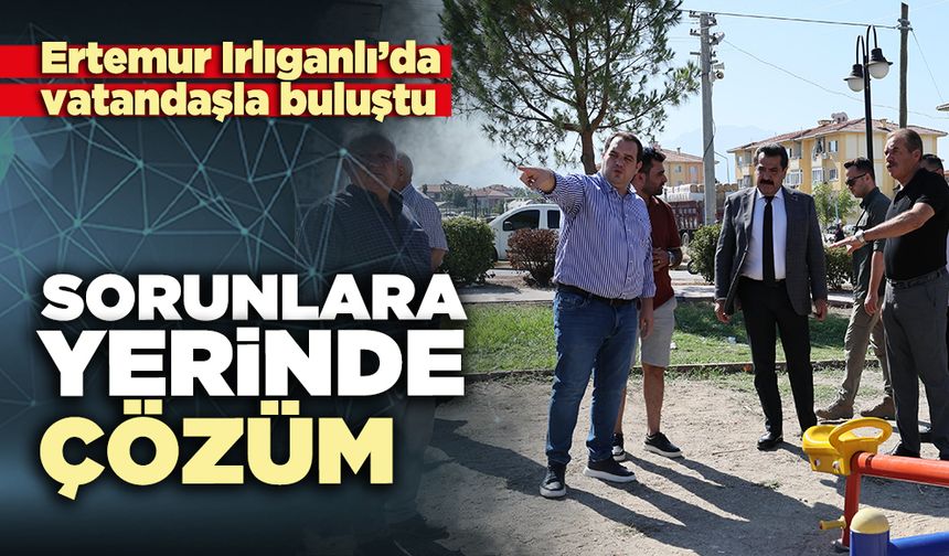 Ertemur Irlıganlı’da vatandaşla buluştu: Sorunlara yerinde çözüm
