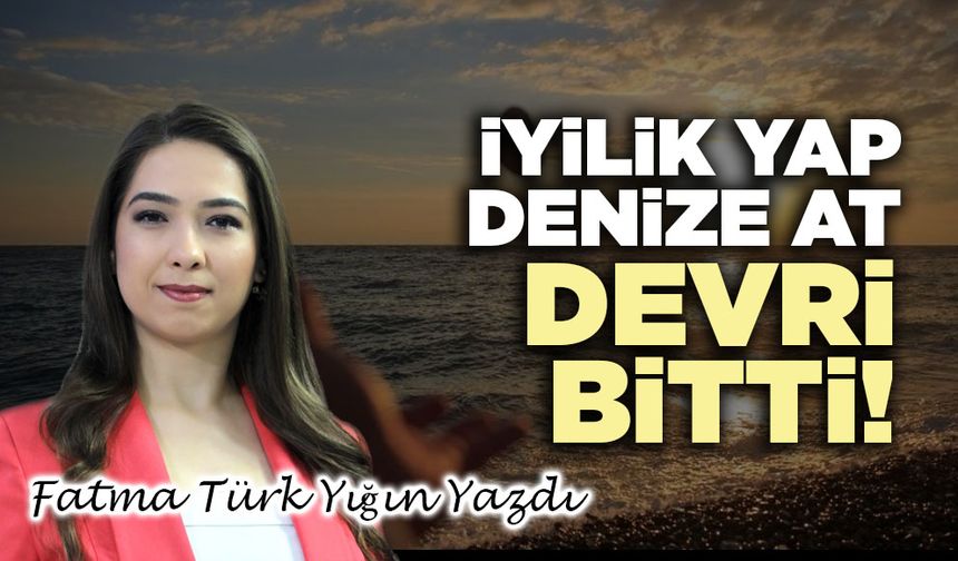 İyilik yap denize at devri bitti!