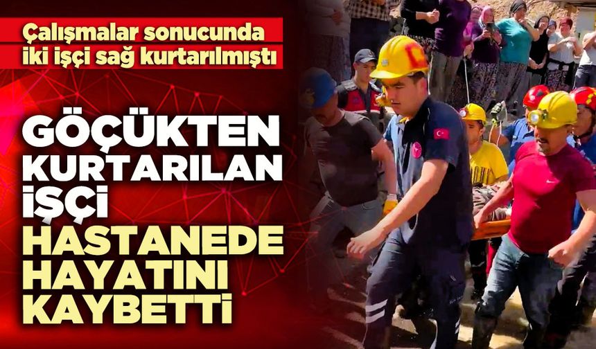 Göçükten kurtarılan işçi hastanede hayatını kaybetti