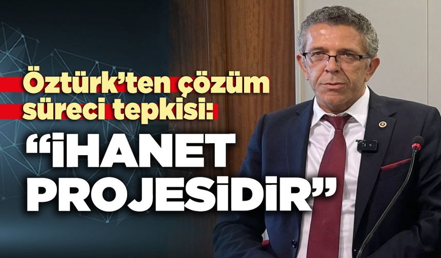 Öztürk’ten çözüm süreci tepkisi: “İhanet projesidir”