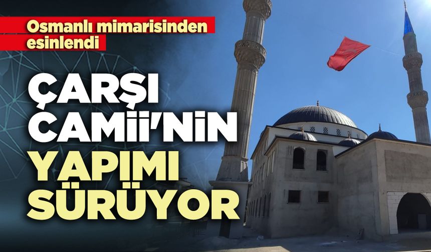 Çarşı Camii'nin yapımı sürüyor