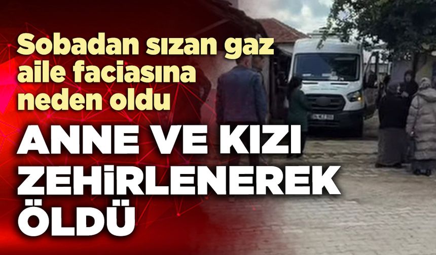 Anne ve kızı sobadan sızan gazdan zehirlenerek öldü