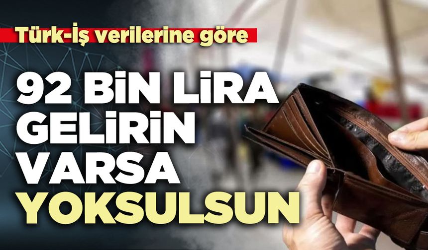 Türk-İş verilerine göre 92 bin lira gelirin varsa yoksulsun