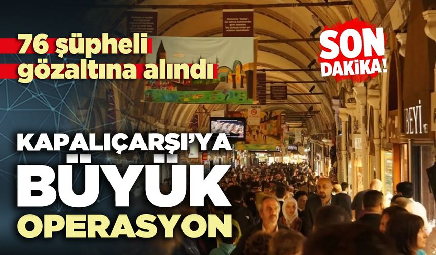 Kapalıçarşı’ya büyük operasyon: 76 şüpheli gözaltına alındı