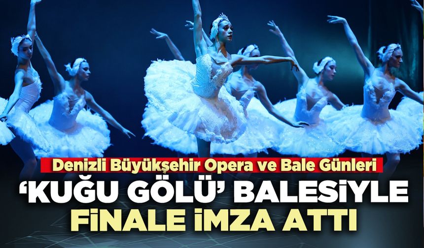 Denizli Büyükşehir Opera ve Bale Günleri ‘Kuğu Gölü’ Balesiyle finale imza attı