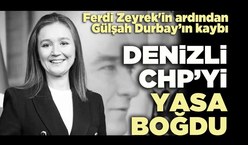 Ferdi Zeyrek'in ardından Gülşah Durbay’ın kaybı Denizli CHP’yi yasa boğdu