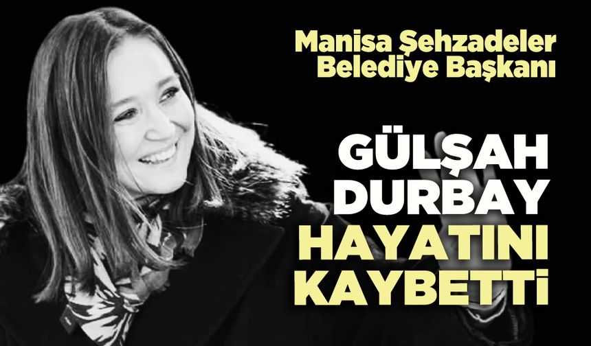 Manisa Şehzadeler Belediye Başkanı Gülşah Durbay hayatını kaybetti