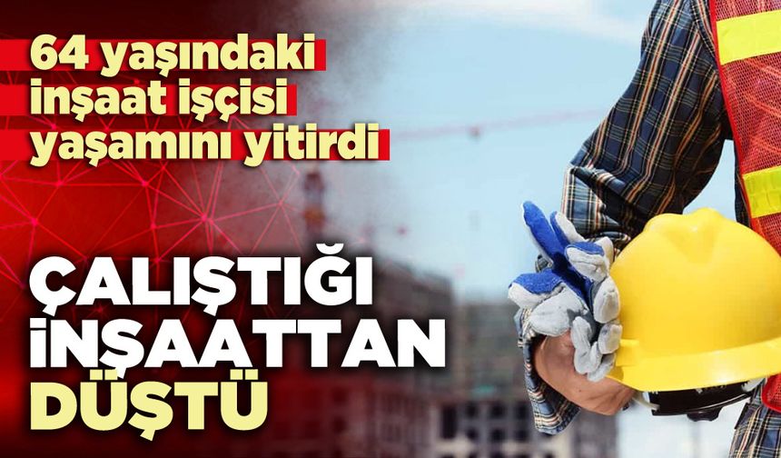 Çalıştığı inşaattan düştü yaşamını yitirdi