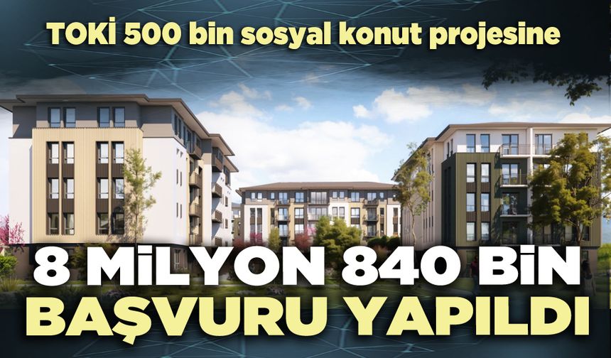 TOKİ 500 bin sosyal konut projesine 8 milyon 840 bin başvuru yapıldı