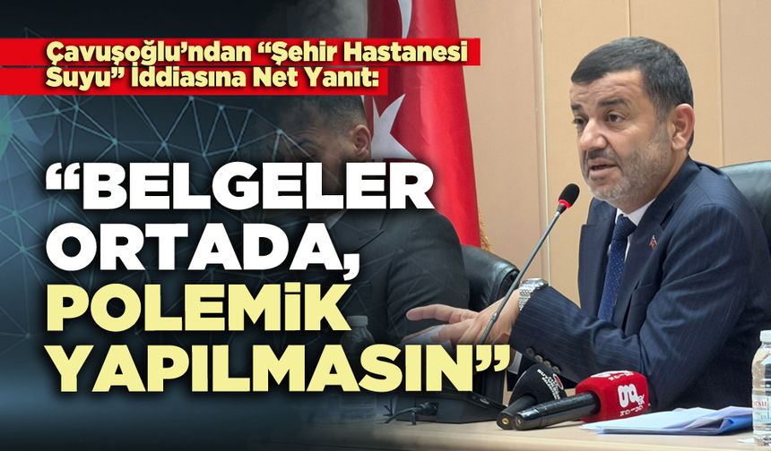 Çavuşoğlu’ndan “Şehir Hastanesi Suyu” İddiasına Net Yanıt: “Belgeler ortada, polemik yapılmasın”