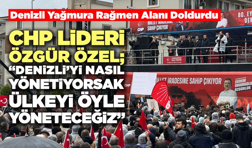 CHP Lideri Özgür Özel; “Denizli’yi Nasıl Yönetiyorsak Ülkeyi Öyle Yöneteceğiz”
