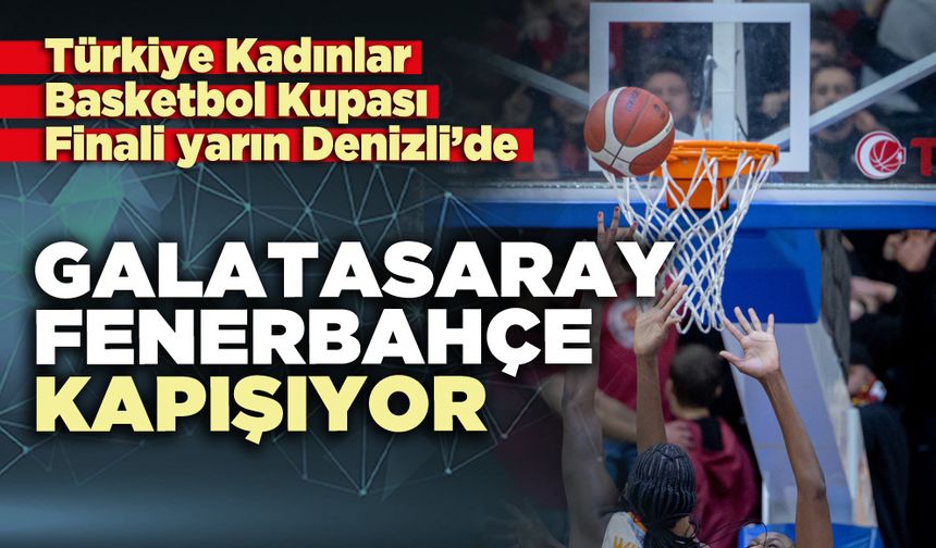 Türkiye Kadınlar Basketbol Kupası Finali yarın Denizli’de: Galatasaray - Fenerbahçe kapışıyor