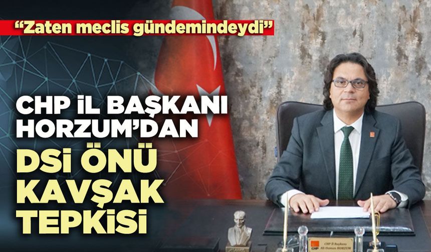CHP İl Başkanı Horzum’dan DSİ önü kavşak tepkisi