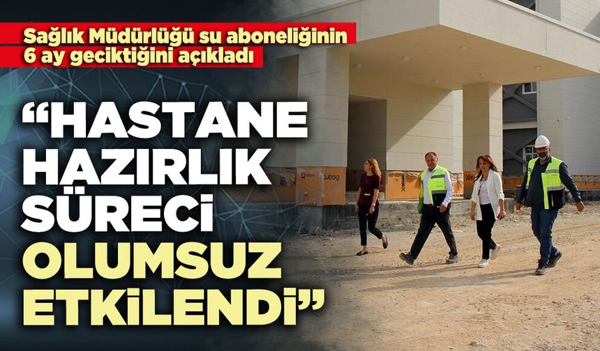 Sağlık Müdürlüğü: “Hastane hazırlık süreci olumsuz etkilendi”