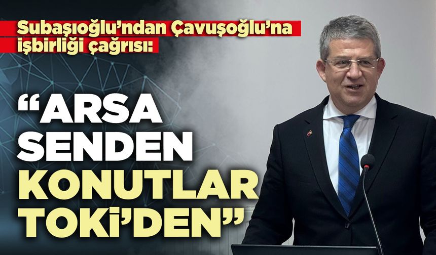 Subaşıoğlu’ndan Çavuşoğlu’na işbirliği çağrısı: “Arsa senden konutlar TOKİ’den”