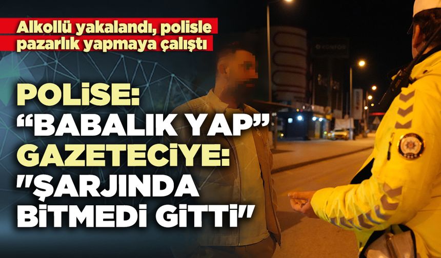 Alkollü yakalandı, polisle pazarlık yapmaya çalıştı: Polise: “Babalık yap” dedi.