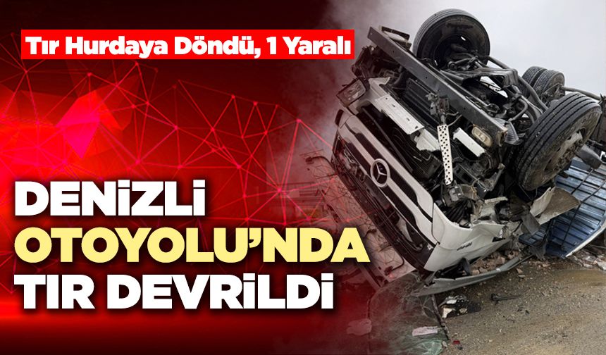 Denizli Otoyolu’nda Tır Devrildi
