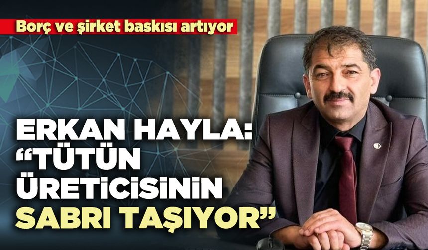 Erkan Hayla: “Tütün üreticisinin sabrı taşıyor”
