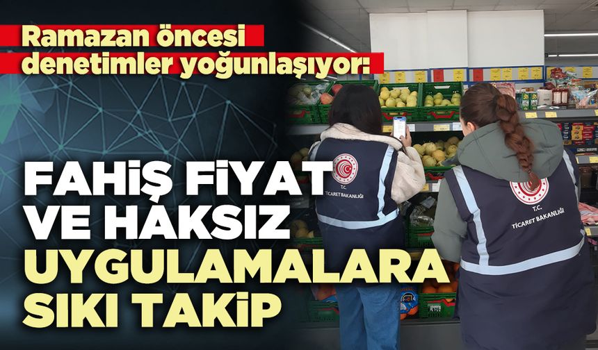 Fahiş fiyat ve haksız uygulamalara sıkı takip