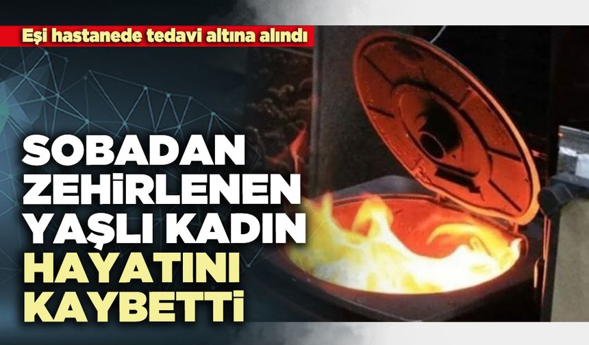 Sobadan zehirlenen yaşlı kadın hayatını kaybetti