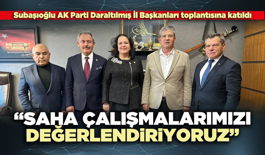Subaşıoğlu: “Saha çalışmalarımızı ve yol haritamızı değerlendiriyoruz”