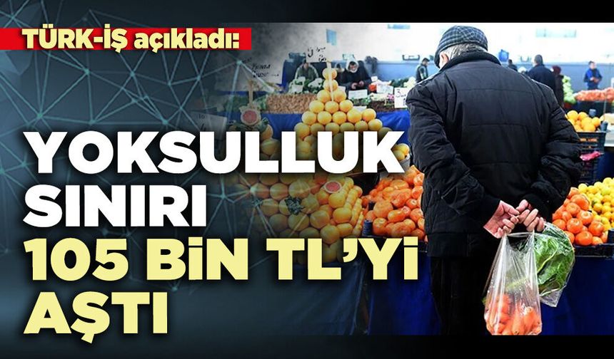 TÜRK-İŞ açıkladı: Yoksulluk sınırı 105 bin TL’yi aştı