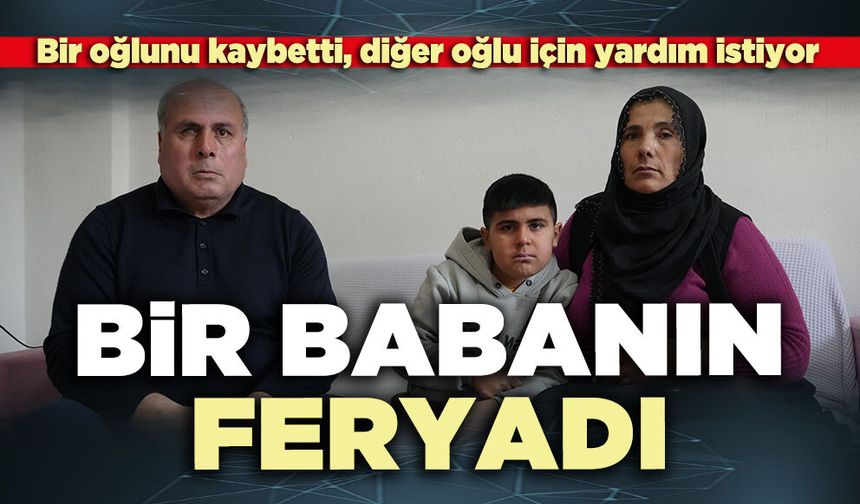 Bir babanın feryadı: Bir oğlunu kaybetti, diğer oğlu için yardım istiyor