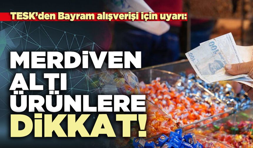 TESK’den Bayram alışverişi için uyarı: Merdiven altı ürünlere dikkat!