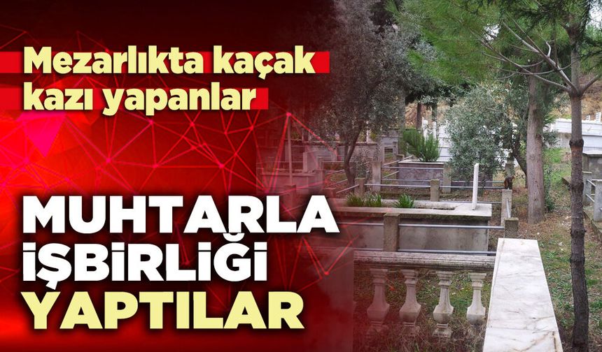 Mezarlıkta kaçak kazı yapanlar muhtarla işbirliği yaptılar