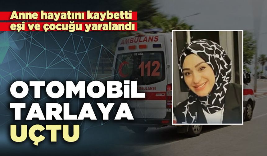 Otomobil tarlaya uçtu: Anne hayatını kaybetti, eşi ve çocuğu yaralandı
