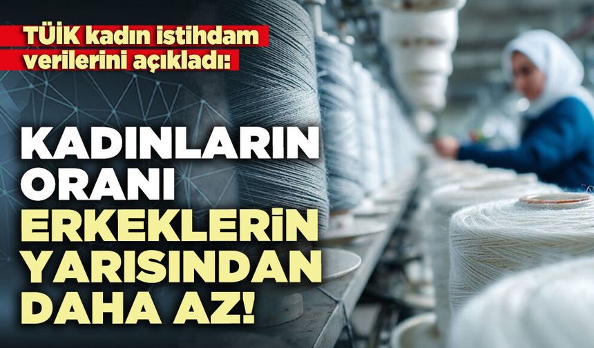 TÜİK kadın istihdam verilerini açıkladı: Kadınların oranı erkeklerin yarısından daha az!