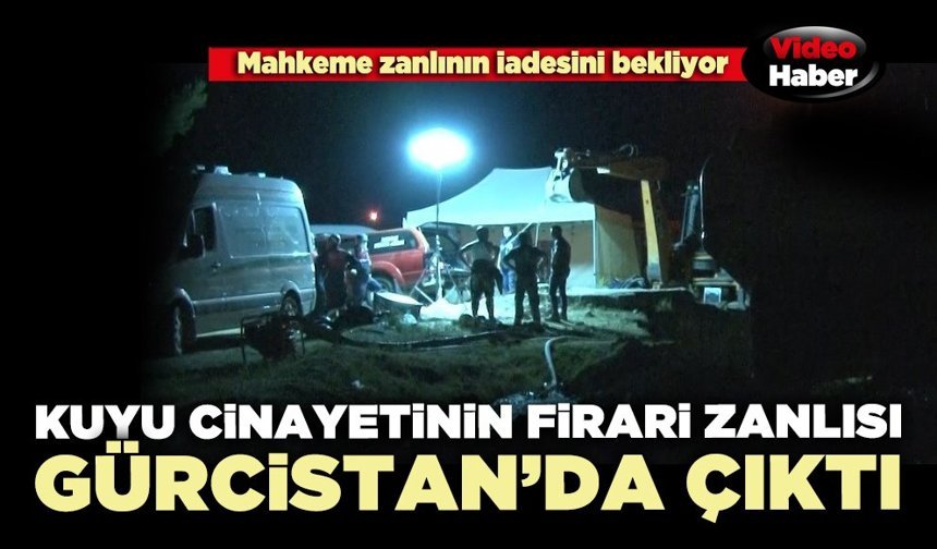 Kuyu c*nayetinin firari zanlısı Gürcistan’da çıktı