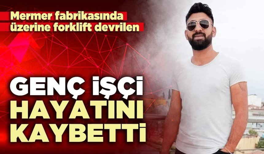 Mermer fabrikasında üzerine forklift devrilen genç işçi hayatını kaybetti