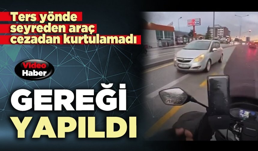 Gereği yapıldı : Ters yönde seyreden araç cezadan kurtulamadı