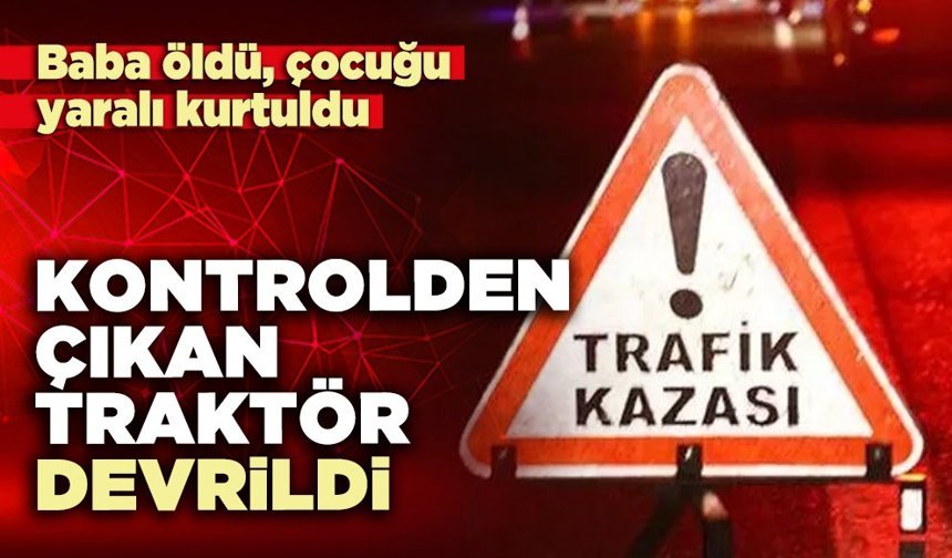 Kontrolden çıkan traktör devrildi. Baba öldü, çocuğu yaralı kurtuldu