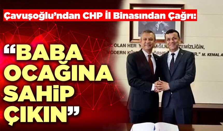 Çavuşoğlu’ndan Chp İl Binasından Çağrı: “Baba Ocağına Sahip Çıkın”