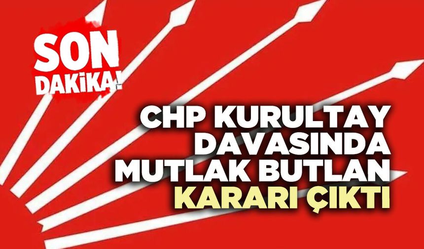 CHP Kurultay davasında mutlak butlan kararı çıktı