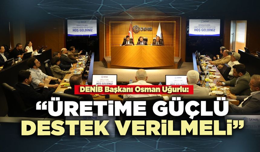 DENİB Başkanı Osman Uğurlu: “Üretime güçlü destek verilmeli”