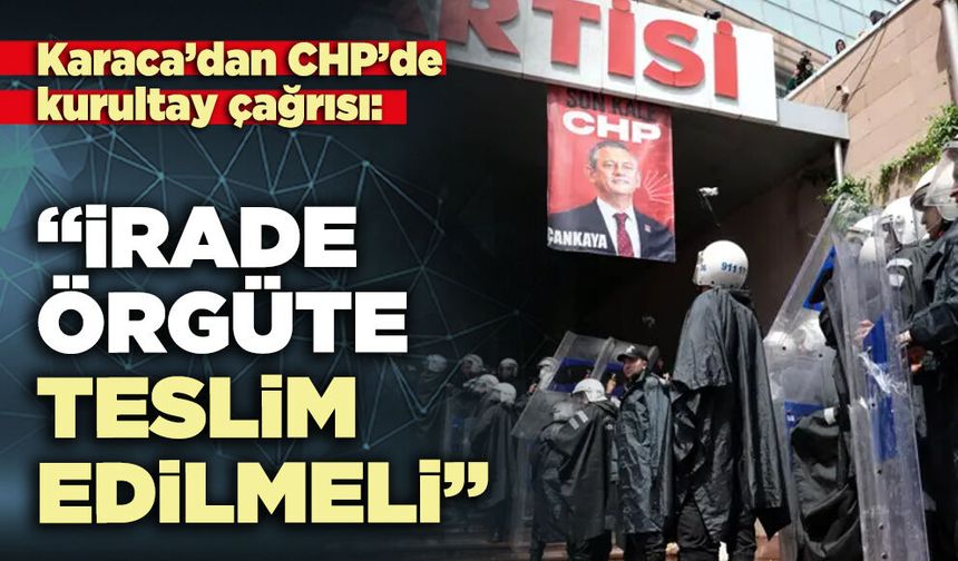 Karaca’dan CHP’de kurultay çağrısı: “İrade örgüte teslim edilmeli”