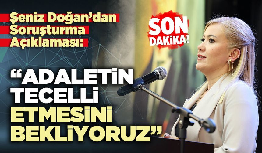 Şeniz Doğan’dan Soruşturma Açıklaması: “Adaletin tecelli etmesini bekliyoruz”