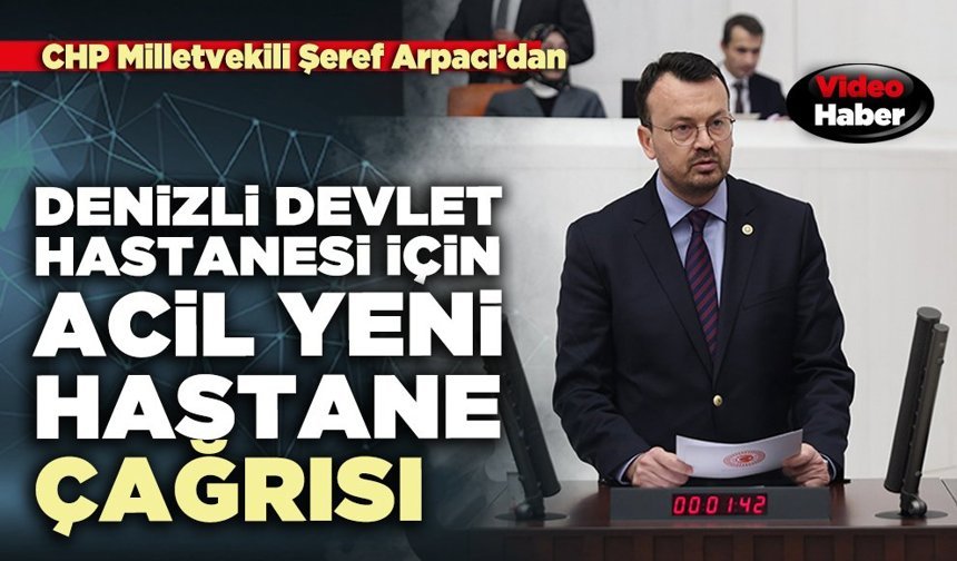 CHP Milletvekili Şeref Arpacı’dan Denizli Devlet Hastanesi için acil yeni hastane çağrısı