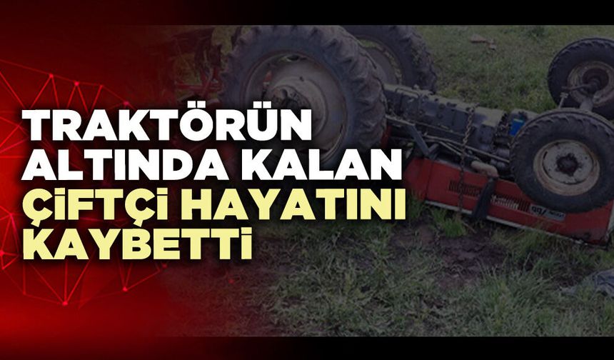 Traktörün altında kalan çiftçi hayatını kaybetti