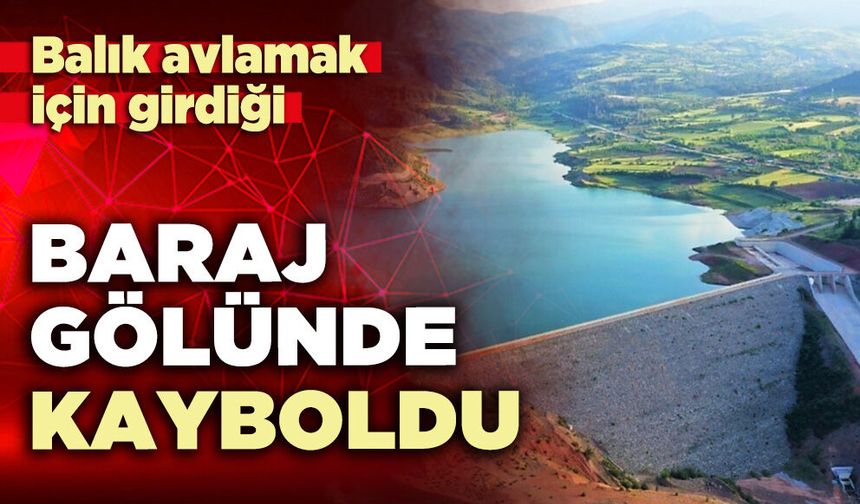 Balık avlamak için girdiği baraj gölünde kayboldu