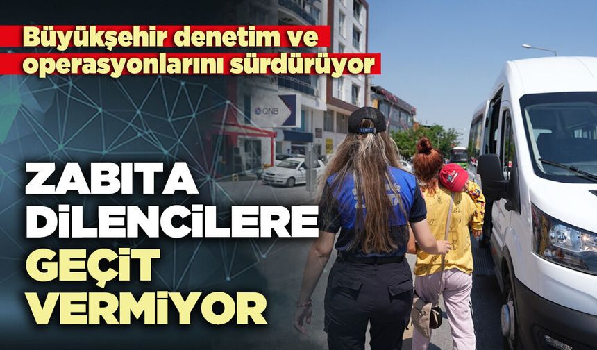 Zabıta dilencilere geçit vermiyor