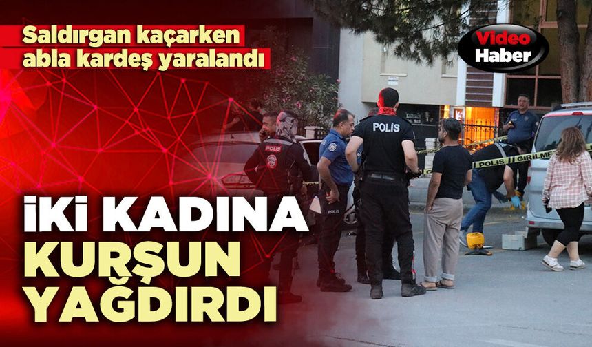 İki kadına kurşun yağdırdı