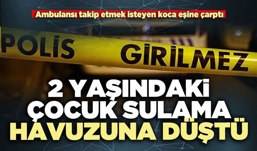 2 Yaşındaki çocuk sulama havuzuna düştü